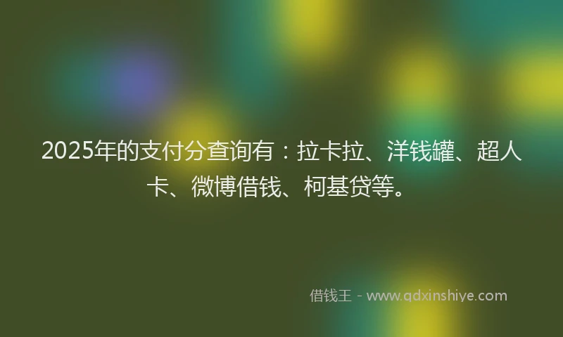 2025年的支付分查询有：拉卡拉、洋钱罐、超人卡、微博借钱、柯基贷等。