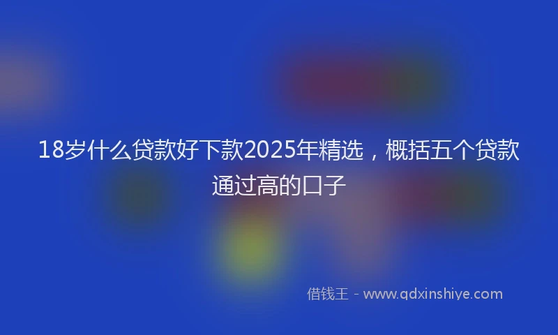 18岁什么贷款好下款2025年精选，概括五个贷款通过高的口子