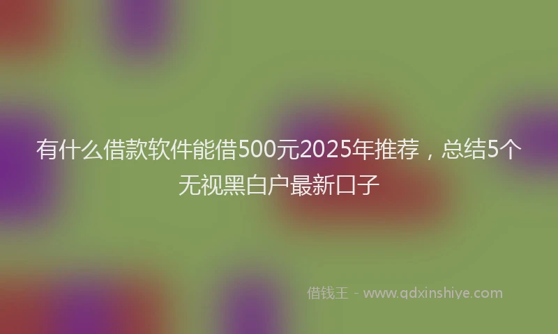 有什么借款软件能借500元2025年推荐，总结5个无视黑白户最新口子
