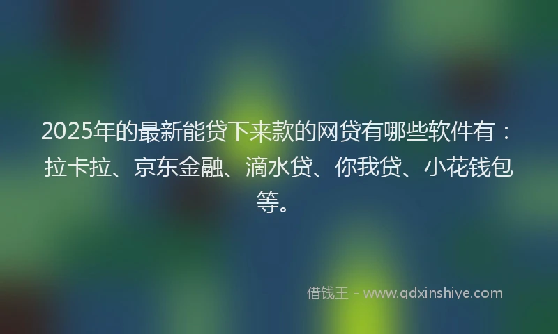 2025年的最新能贷下来款的网贷有哪些软件有：拉卡拉、京东金融、滴水贷、你我贷、小花钱包等。