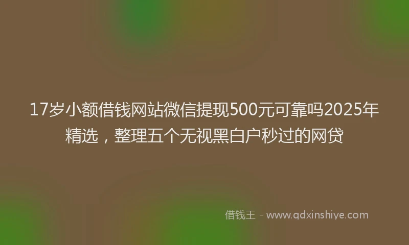 17岁小额借钱网站微信提现500元可靠吗2025年精选，整理五个无视黑白户秒过的网贷