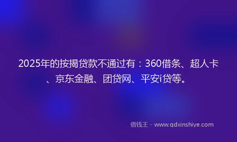 2025年的按揭贷款不通过有：360借条、超人卡、京东金融、团贷网、平安i贷等。