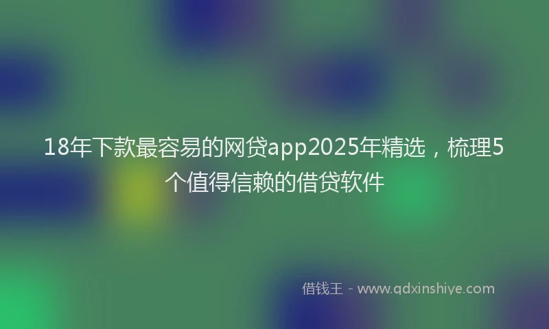 18年下款最容易的网贷app2025年精选，梳理5个值得信赖的借贷软件