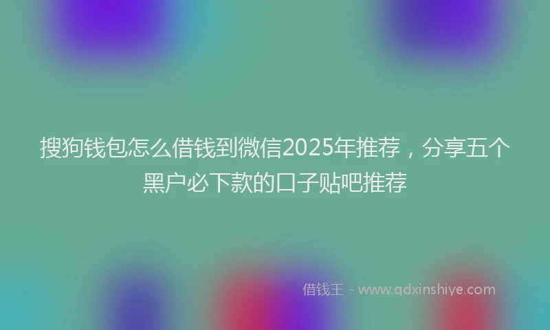 搜狗钱包怎么借钱到微信2025年推荐，分享五个黑户必下款的口子贴吧推荐