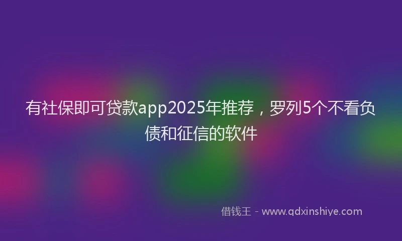 有社保即可贷款app2025年推荐，罗列5个不看负债和征信的软件