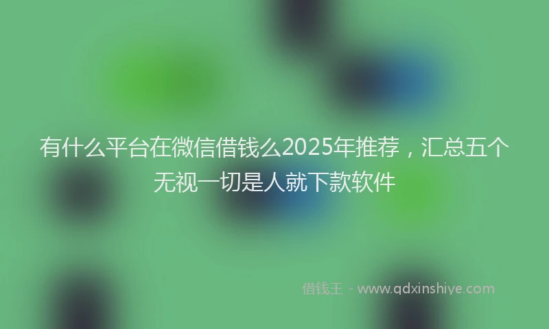 有什么平台在微信借钱么2025年推荐，汇总五个无视一切是人就下款软件