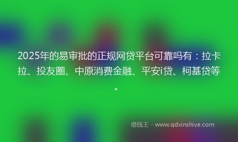 2025年的易审批的正规网贷平台可靠吗有：拉卡拉、投友圈、中原消费金融、平安i贷、柯基贷等。