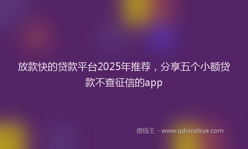 放款快的贷款平台2025年推荐，分享五个小额贷款不查征信的app