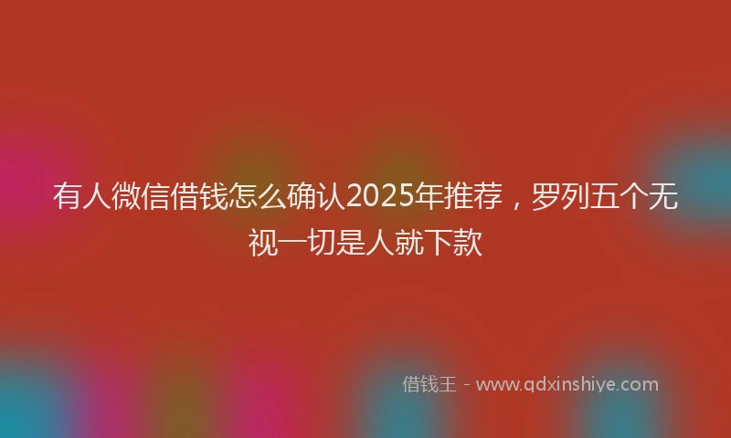 有人微信借钱怎么确认2025年推荐，罗列五个无视一切是人就下款