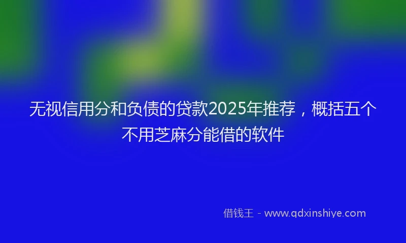 无视信用分和负债的贷款2025年推荐，概括五个不用芝麻分能借的软件