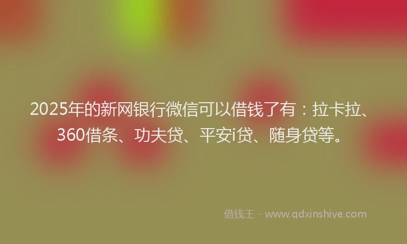 2025年的新网银行微信可以借钱了有：拉卡拉、360借条、功夫贷、平安i贷、随身贷等。