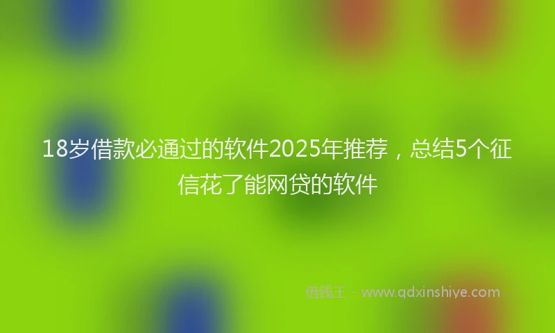 18岁借款必通过的软件2025年推荐，总结5个征信花了能网贷的软件