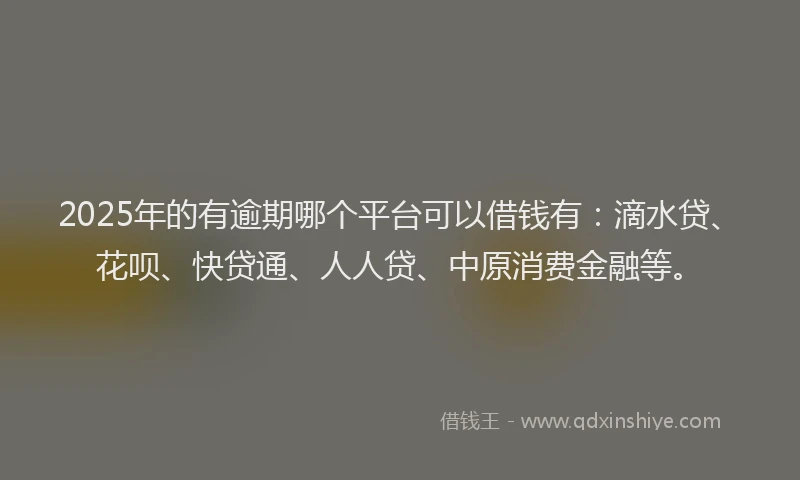 2025年的有逾期哪个平台可以借钱有：滴水贷、花呗、快贷通、人人贷、中原消费金融等。