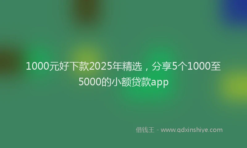 1000元好下款2025年精选，分享5个1000至5000的小额贷款app