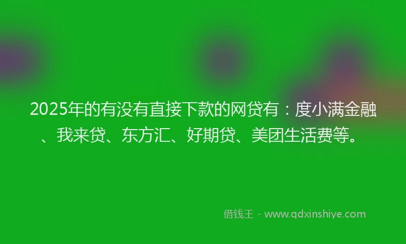2025年的有没有直接下款的网贷有：度小满金融、我来贷、东方汇、好期贷、美团生活费等。