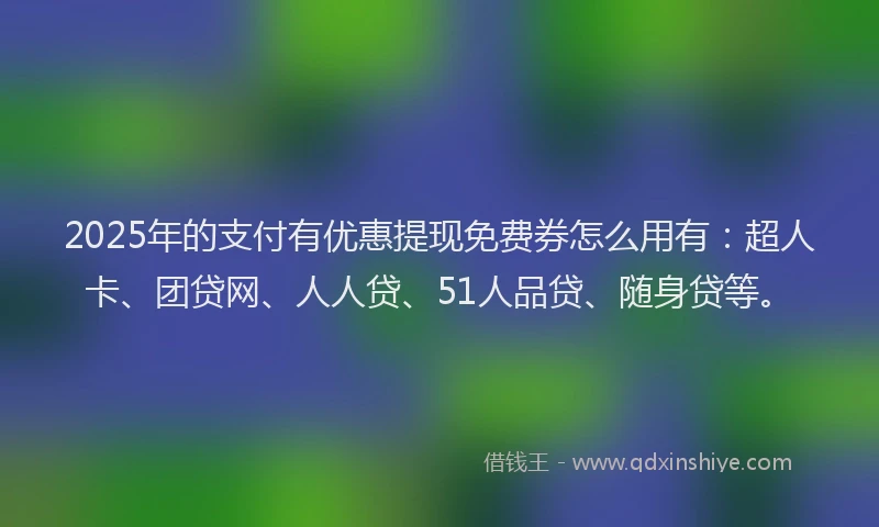 2025年的支付有优惠提现免费券怎么用有：超人卡、团贷网、人人贷、51人品贷、随身贷等。