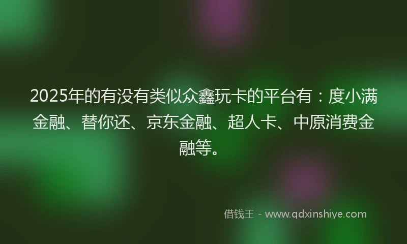 2025年的有没有类似众鑫玩卡的平台有：度小满金融、替你还、京东金融、超人卡、中原消费金融等。