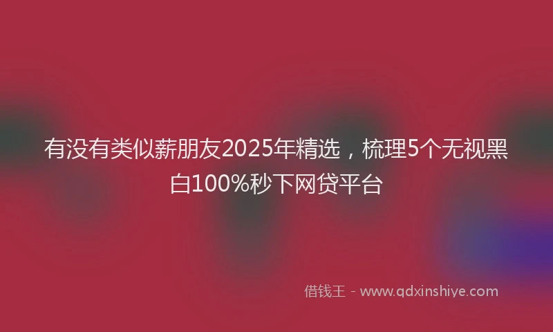有没有类似薪朋友2025年精选，梳理5个无视黑白100%秒下网贷平台