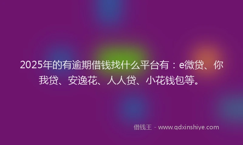 2025年的有逾期借钱找什么平台有：e微贷、你我贷、安逸花、人人贷、小花钱包等。
