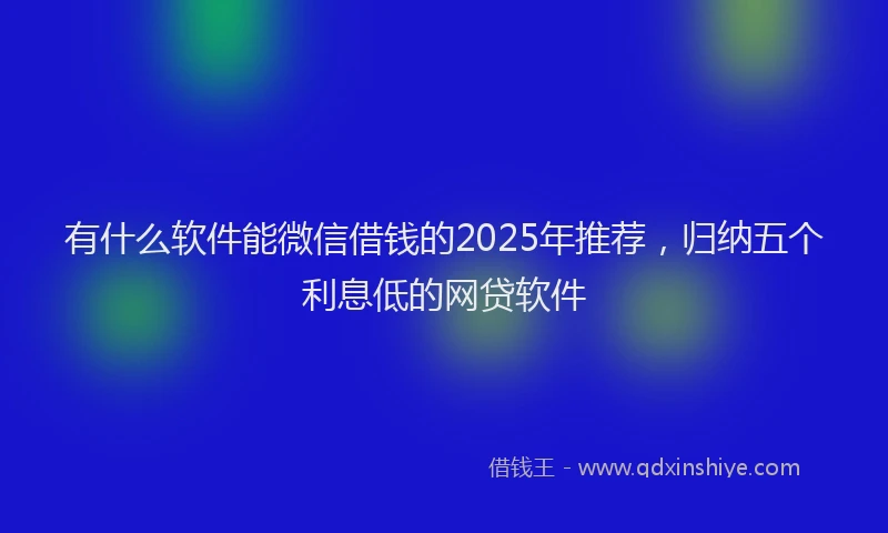 有什么软件能微信借钱的2025年推荐，归纳五个利息低的网贷软件