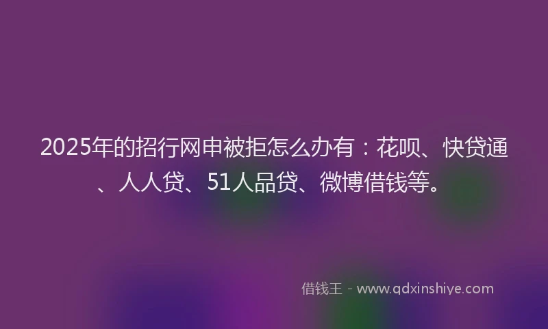 2025年的招行网申被拒怎么办有：花呗、快贷通、人人贷、51人品贷、微博借钱等。