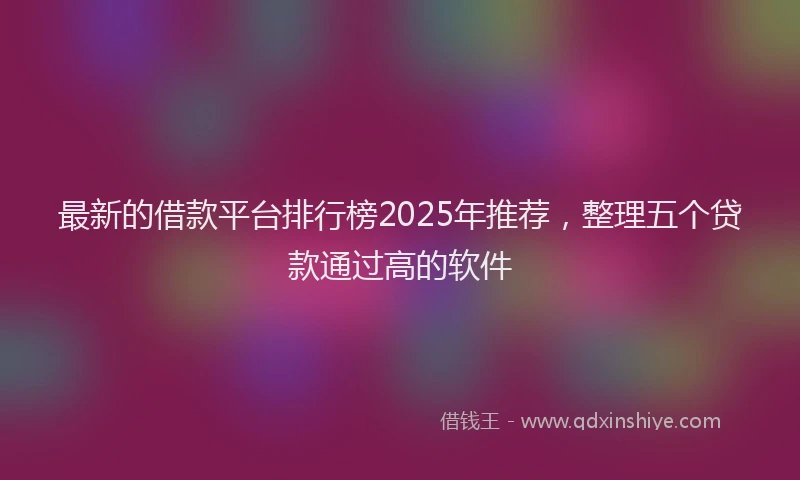 最新的借款平台排行榜2025年推荐，整理五个贷款通过高的软件