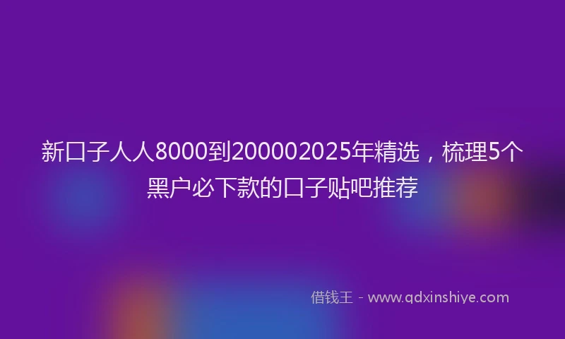 新口子人人8000到200002025年精选，梳理5个黑户必下款的口子贴吧推荐