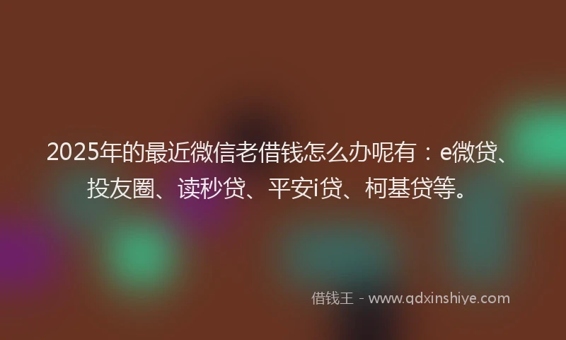 2025年的最近微信老借钱怎么办呢有：e微贷、投友圈、读秒贷、平安i贷、柯基贷等。