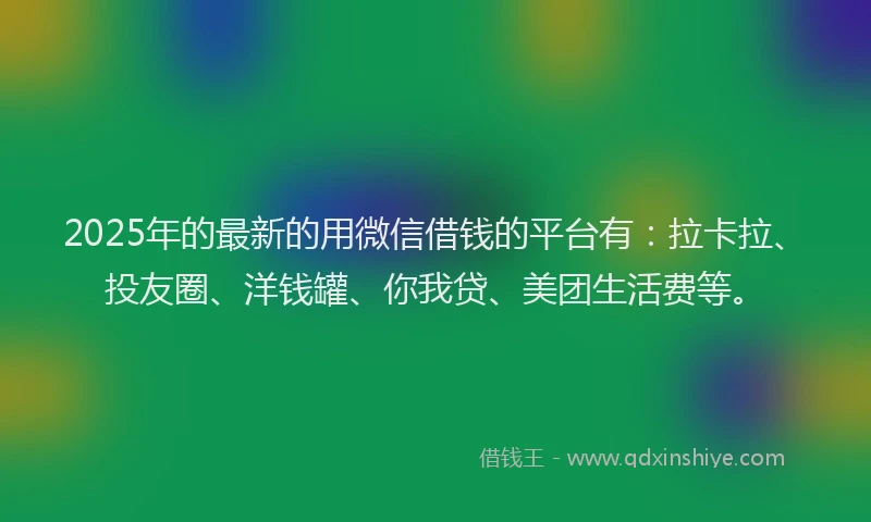 2025年的最新的用微信借钱的平台有：拉卡拉、投友圈、洋钱罐、你我贷、美团生活费等。