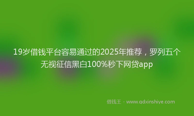 19岁借钱平台容易通过的2025年推荐,罗列五个无视征信黑白100%秒下网贷app