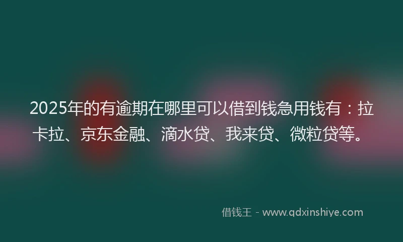 2025年的有逾期在哪里可以借到钱急用钱有：拉卡拉、京东金融、滴水贷、我来贷、微粒贷等。
