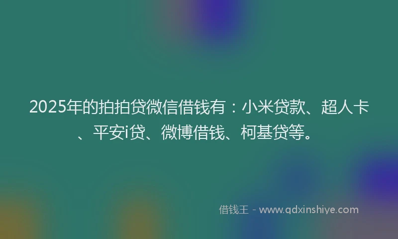2025年的拍拍贷微信借钱有：小米贷款、超人卡、平安i贷、微博借钱、柯基贷等。