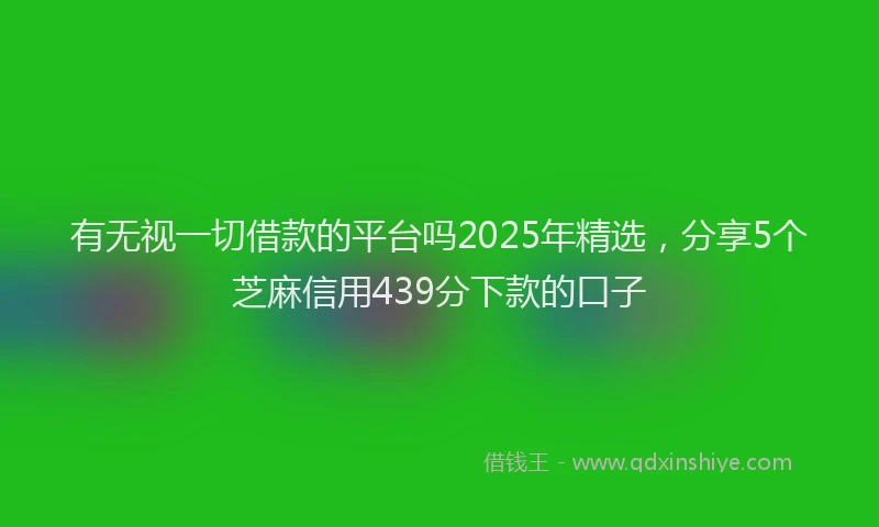 有无视一切借款的平台吗2025年精选，分享5个芝麻信用439分下款的口子