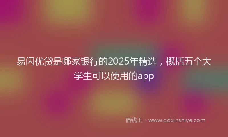 易闪优贷是哪家银行的2025年精选，概括五个大学生可以使用的app
