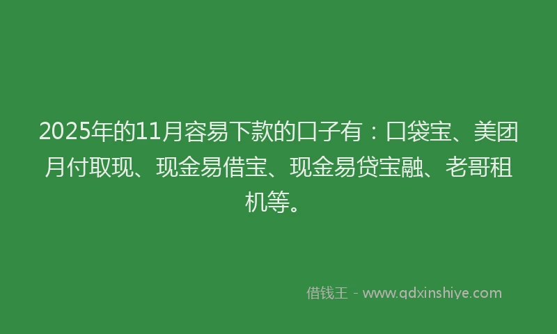 2025年的11月容易下款的口子有：口袋宝、美团月付取现、现金易借宝、现金易贷宝融、老哥租机等。