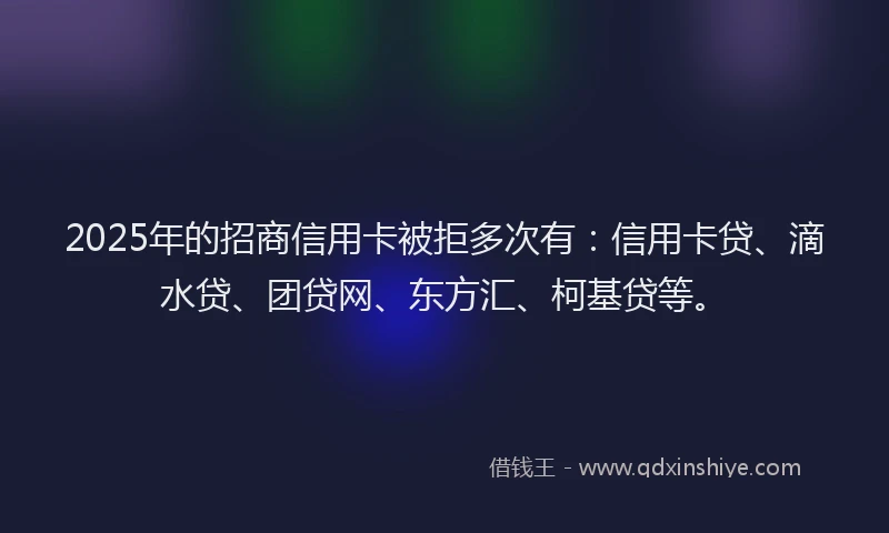 2025年的招商信用卡被拒多次有：信用卡贷、滴水贷、团贷网、东方汇、柯基贷等。