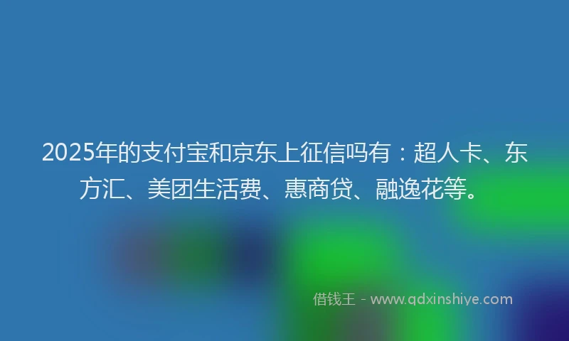 2025年的支付宝和京东上征信吗有：超人卡、东方汇、美团生活费、惠商贷、融逸花等。