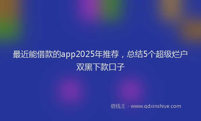 最近能借款的app2025年推荐，总结5个超级烂户双黑下款口子