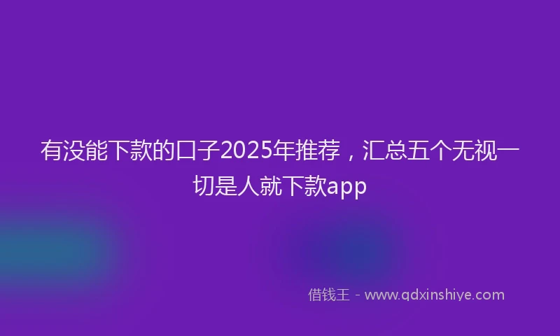 有没能下款的口子2025年推荐，汇总五个无视一切是人就下款app