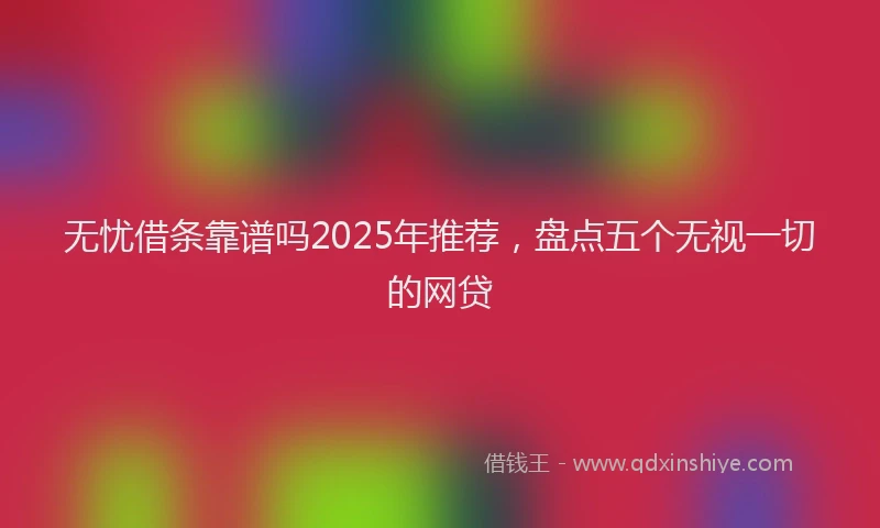 无忧借条靠谱吗2025年推荐，盘点五个无视一切的网贷