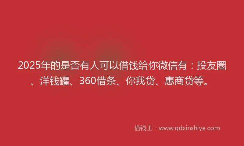 2025年的是否有人可以借钱给你微信有：投友圈、洋钱罐、360借条、你我贷、惠商贷等。