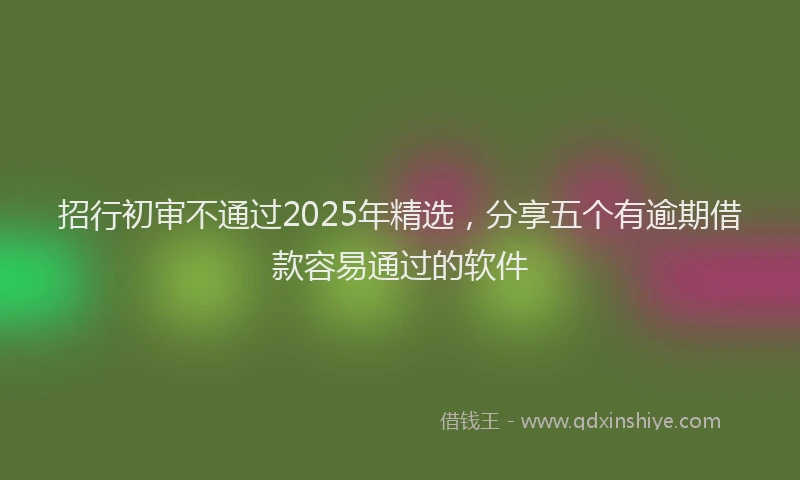 招行初审不通过2025年精选，分享五个有逾期借款容易通过的软件