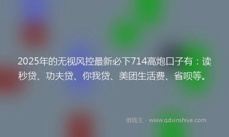 2025年的无视风控最新必下714高炮口子有：读秒贷、功夫贷、你我贷、美团生活费、省呗等。
