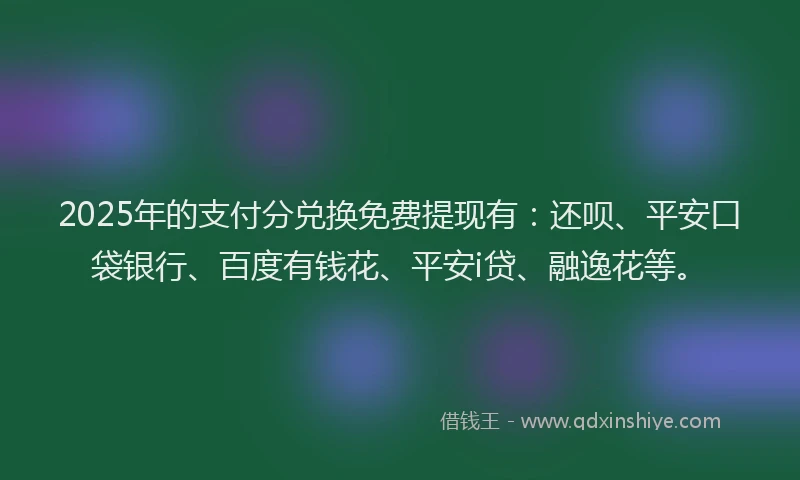2025年的支付分兑换免费提现有：还呗、平安口袋银行、百度有钱花、平安i贷、融逸花等。