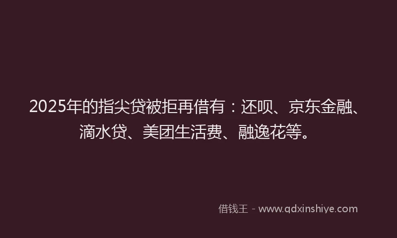 2025年的指尖贷被拒再借有：还呗、京东金融、滴水贷、美团生活费、融逸花等。