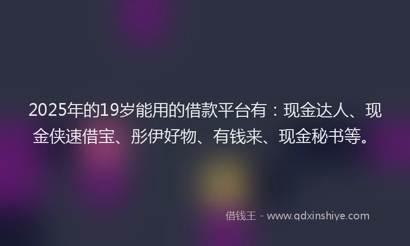 2025年的19岁能用的借款平台有：现金达人、现金侠速借宝、彤伊好物、有钱来、现金秘书等。