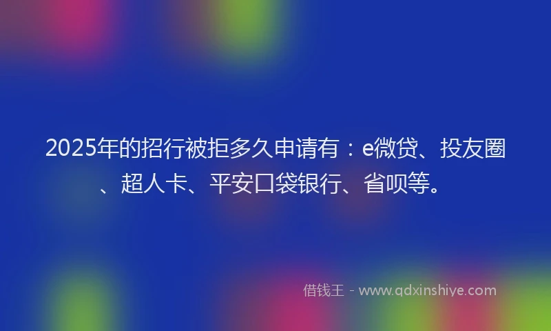2025年的招行被拒多久申请有：e微贷、投友圈、超人卡、平安口袋银行、省呗等。