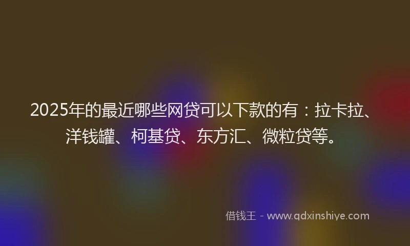 2025年的最近哪些网贷可以下款的有：拉卡拉、洋钱罐、柯基贷、东方汇、微粒贷等。