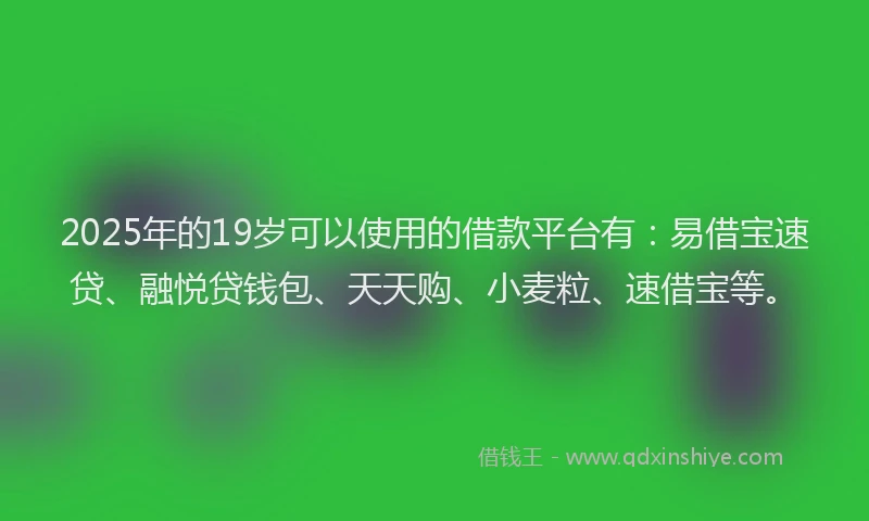 2025年的19岁可以使用的借款平台有：易借宝速贷、融悦贷钱包、天天购、小麦粒、速借宝等。
