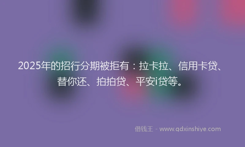 2025年的招行分期被拒有：拉卡拉、信用卡贷、替你还、拍拍贷、平安i贷等。